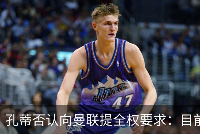 孔蒂否认向曼联提全权要求：目前没有深入谈判